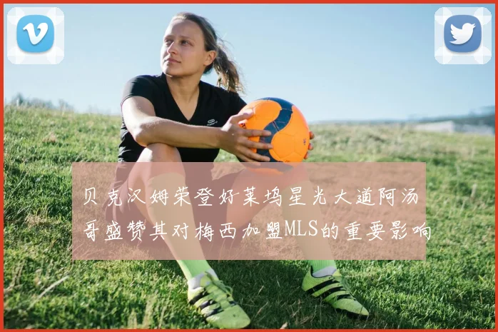 贝克汉姆荣登好莱坞星光大道阿汤哥盛赞其对梅西加盟MLS的重要影响