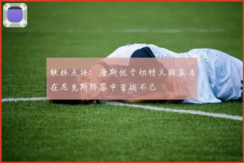 铁林点评：唐斯优于切特文班亚马在尼克斯阵容中苦战不已