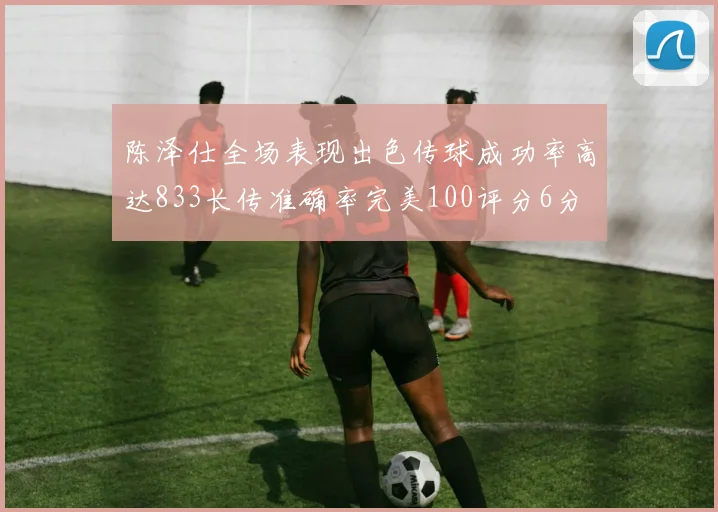 陈泽仕全场表现出色传球成功率高达833长传准确率完美100评分6分