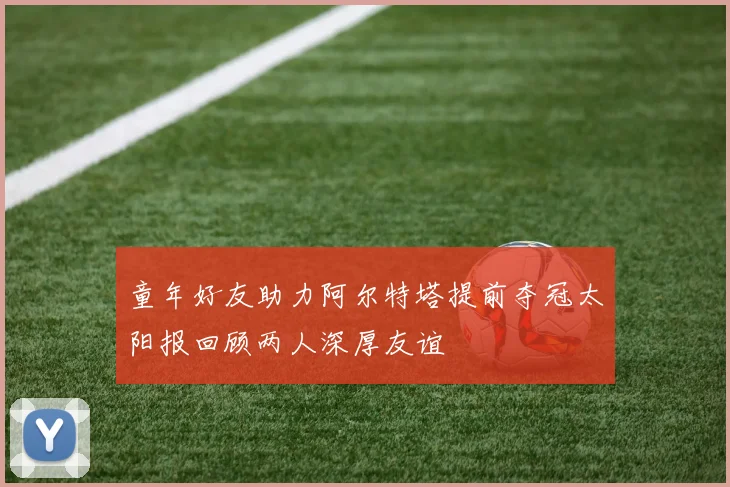 童年好友助力阿尔特塔提前夺冠太阳报回顾两人深厚友谊
