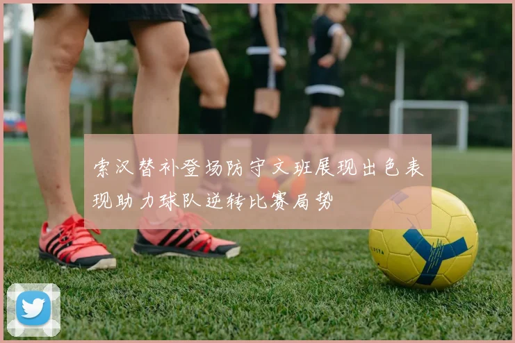 索汉替补登场防守文班展现出色表现助力球队逆转比赛局势