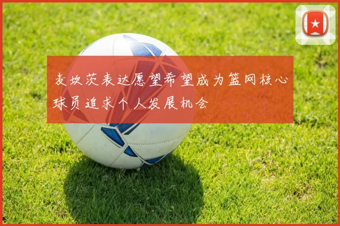 麦坎茨表达愿望希望成为篮网核心球员追求个人发展机会