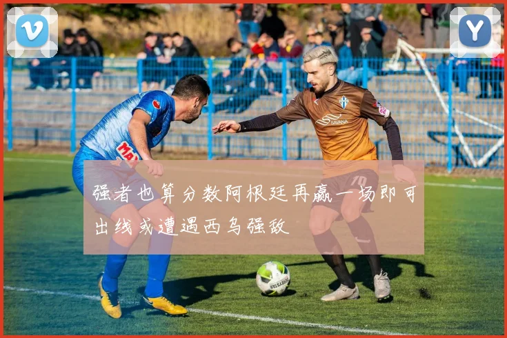 强者也算分数阿根廷再赢一场即可出线或遭遇西乌强敌