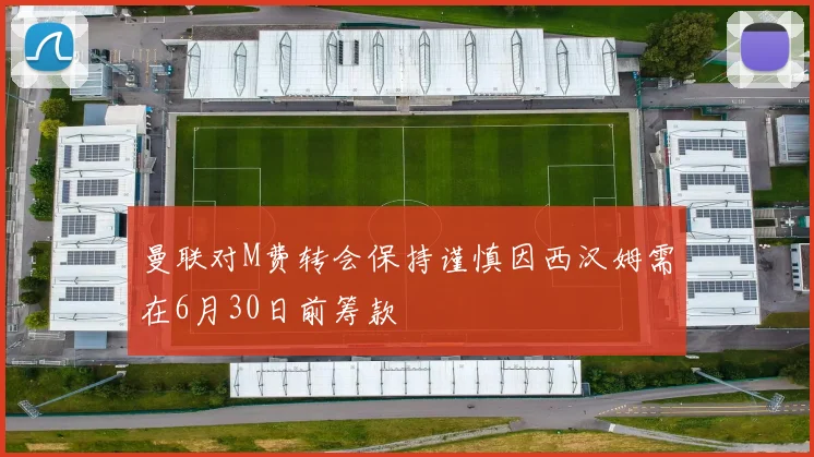曼联对M费转会保持谨慎因西汉姆需在6月30日前筹款