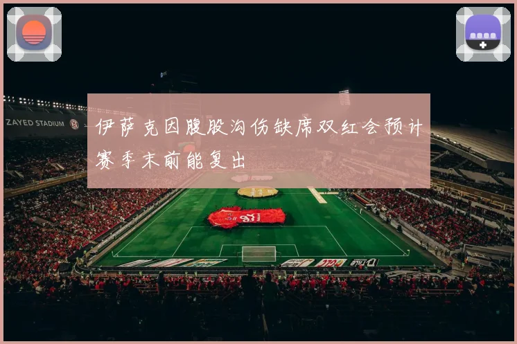 伊萨克因腹股沟伤缺席双红会预计赛季末前能复出