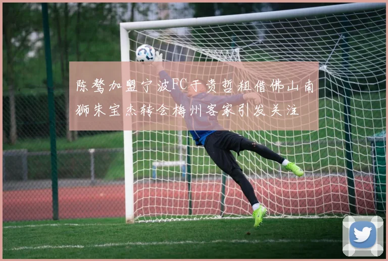 陈骜加盟宁波FC于贵哲租借佛山南狮朱宝杰转会梅州客家引发关注