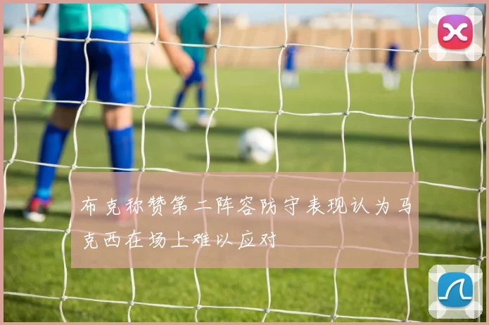 布克称赞第二阵容防守表现认为马克西在场上难以应对