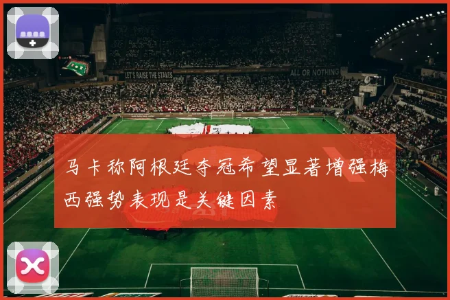 马卡称阿根廷夺冠希望显著增强梅西强势表现是关键因素