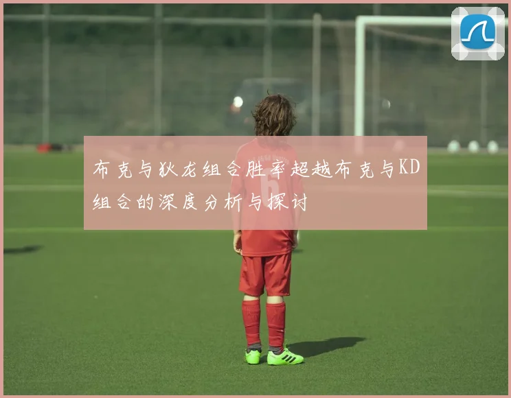 布克与狄龙组合胜率超越布克与KD组合的深度分析与探讨