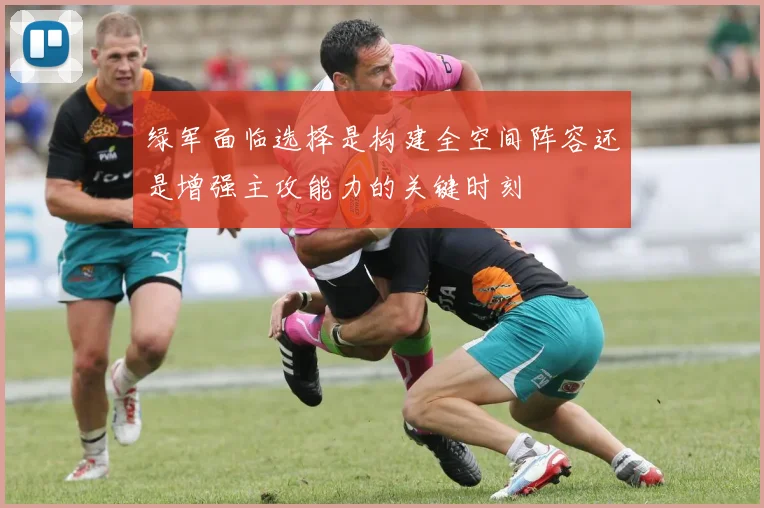 绿军面临选择是构建全空间阵容还是增强主攻能力的关键时刻
