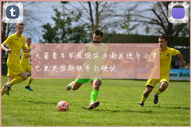 火箭青年军展现实力谢泼德与小贾巴里史密斯联手打硬仗