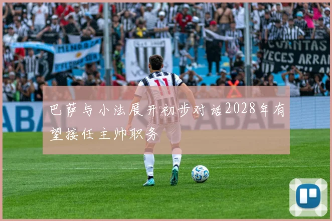 巴萨与小法展开初步对话2028年有望接任主帅职务