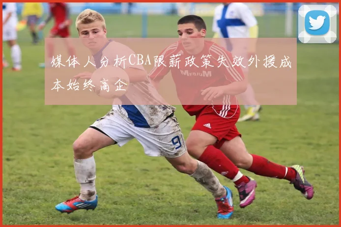 媒体人分析CBA限薪政策失效外援成本始终高企