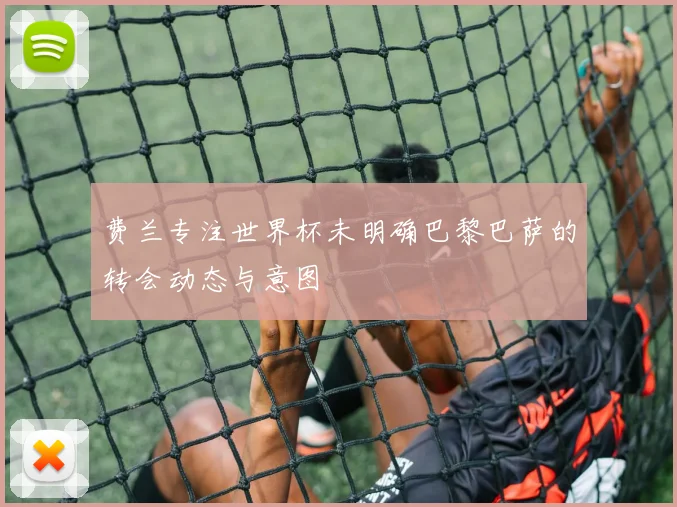 费兰专注世界杯未明确巴黎巴萨的转会动态与意图