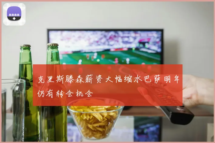 克里斯滕森薪资大幅缩水巴萨明年仍有转会机会