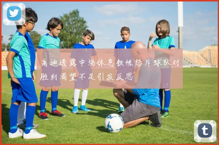 高迪透露中场休息教练怒斥球队对胜利渴望不足引发反思