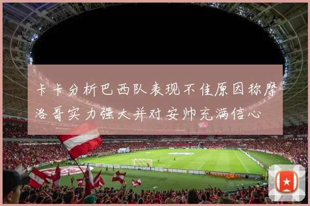 卡卡分析巴西队表现不佳原因称摩洛哥实力强大并对安帅充满信心
