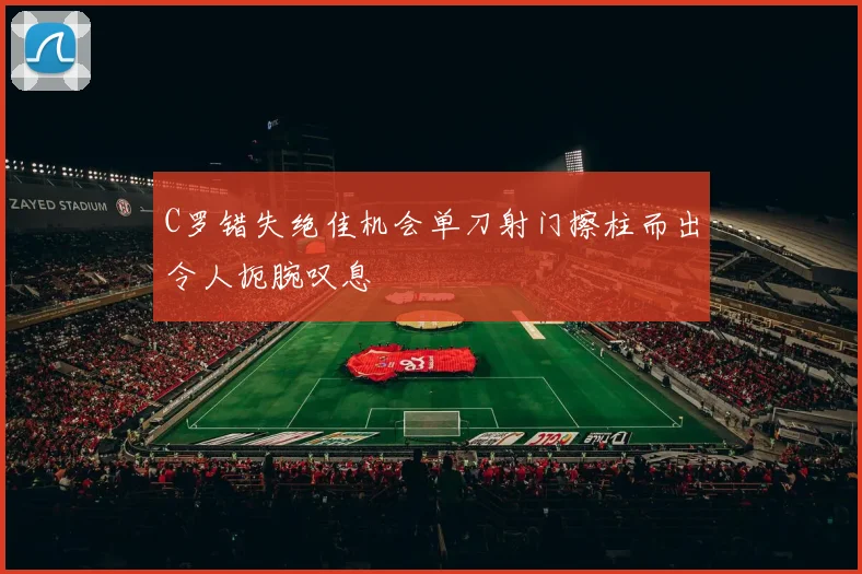 C罗错失绝佳机会单刀射门擦柱而出令人扼腕叹息