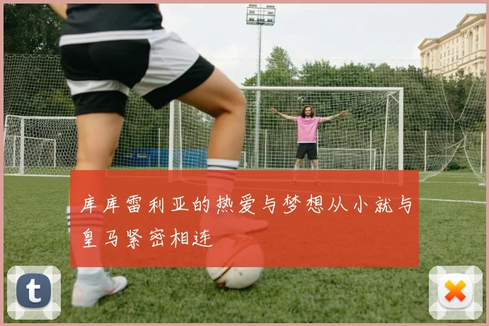 库库雷利亚的热爱与梦想从小就与皇马紧密相连