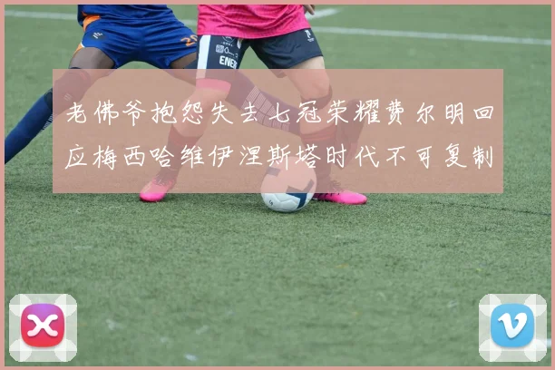 老佛爷抱怨失去七冠荣耀费尔明回应梅西哈维伊涅斯塔时代不可复制