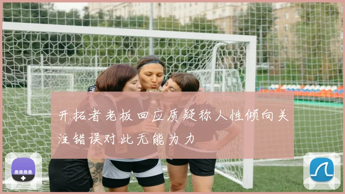开拓者老板回应质疑称人性倾向关注错误对此无能为力