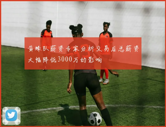黄蜂队薪资专家分析交易后总薪资大幅降低3000万的影响