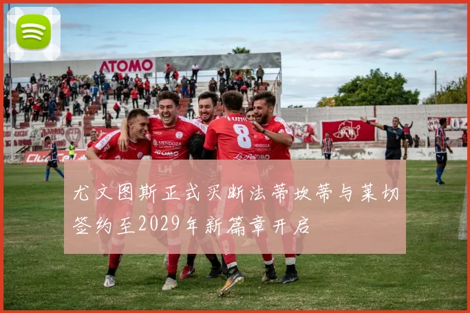 尤文图斯正式买断法蒂坎蒂与莱切签约至2029年新篇章开启
