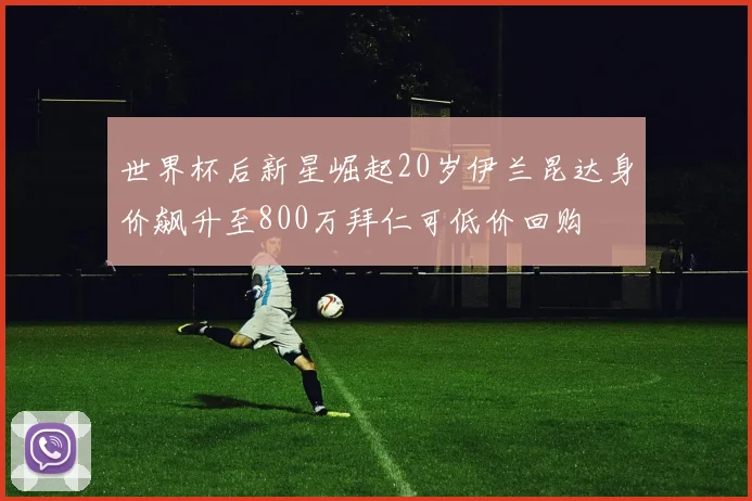 世界杯后新星崛起20岁伊兰昆达身价飙升至800万拜仁可低价回购