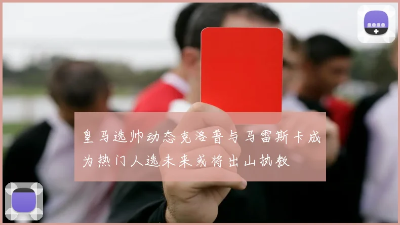 皇马选帅动态克洛普与马雷斯卡成为热门人选未来或将出山执教