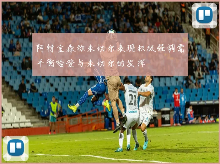 阿特金森称米切尔表现积极强调需平衡哈登与米切尔的发挥