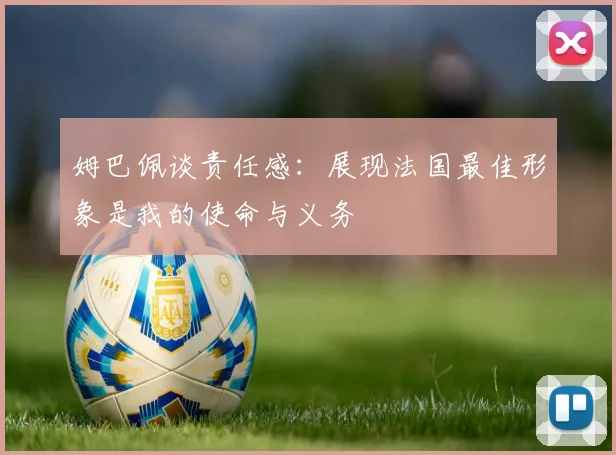 姆巴佩谈责任感：展现法国最佳形象是我的使命与义务