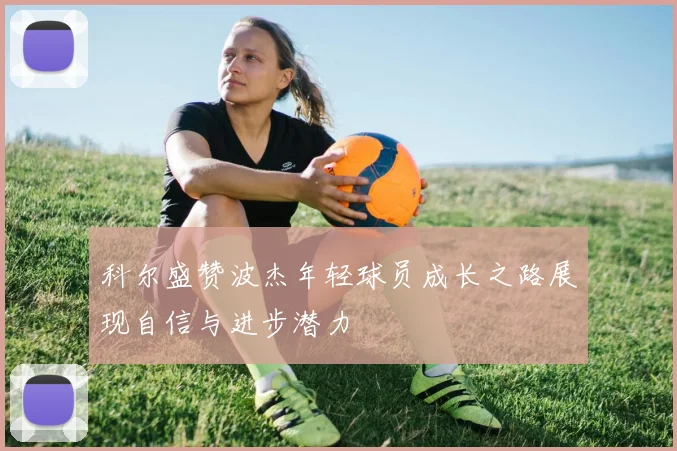 科尔盛赞波杰年轻球员成长之路展现自信与进步潜力